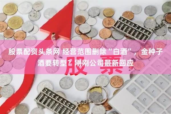 股票配资头条网 经营范围删除“白酒”，金种子酒要转型？刚刚公司最新回应