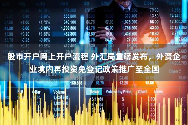 股市开户网上开户流程 外汇局重磅发布，外资企业境内再投资免登记政策推广至全国