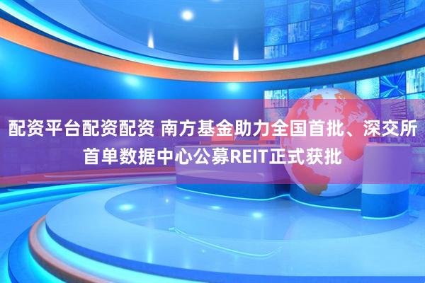 配资平台配资配资 南方基金助力全国首批、深交所首单数据中心公募REIT正式获批